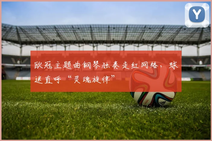 欧冠主题曲钢琴独奏走红网络，球迷直呼“灵魂旋律”