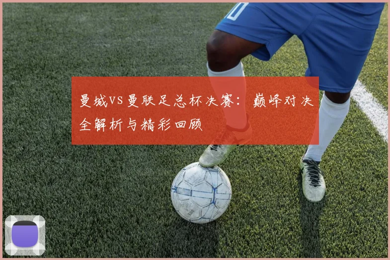 曼城vs曼联足总杯决赛：巅峰对决全解析与精彩回顾