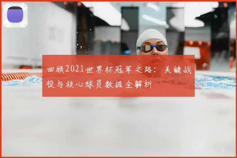 回顾2021世界杯冠军之路：关键战役与核心球员数据全解析