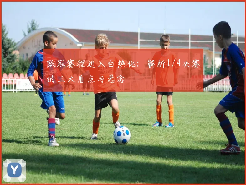 欧冠赛程进入白热化：解析1/4决赛的三大看点与悬念
