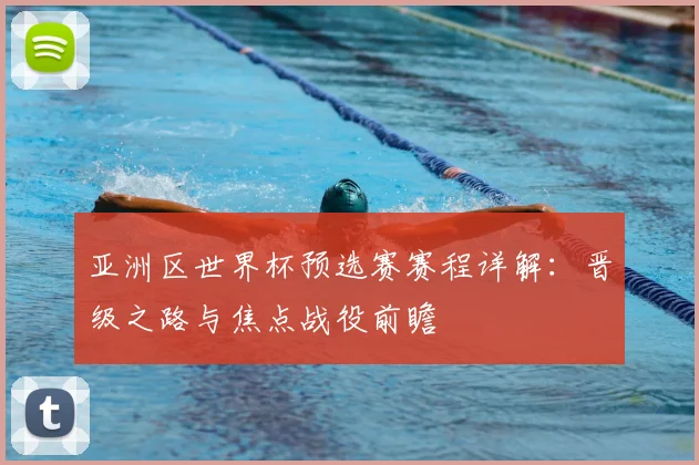 亚洲区世界杯预选赛赛程详解：晋级之路与焦点战役前瞻