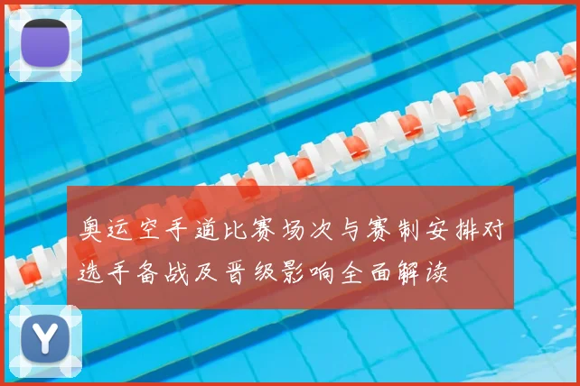 奥运空手道比赛场次与赛制安排对选手备战及晋级影响全面解读