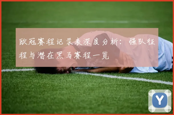欧冠赛程记录表深度分析：强队征程与潜在黑马赛程一览