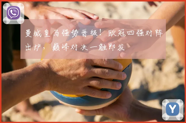 曼城皇马强势晋级！欧冠四强对阵出炉，巅峰对决一触即发