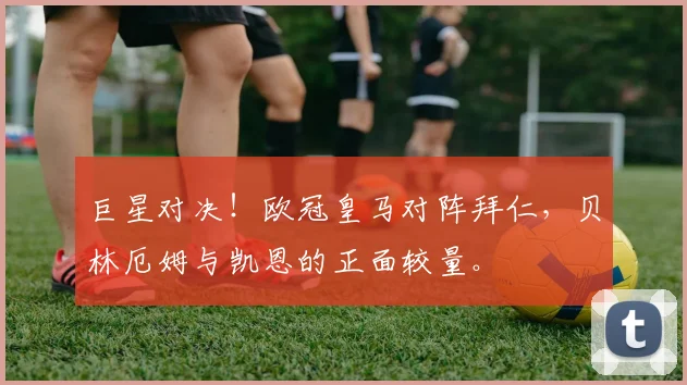 巨星对决！欧冠皇马对阵拜仁，贝林厄姆与凯恩的正面较量。