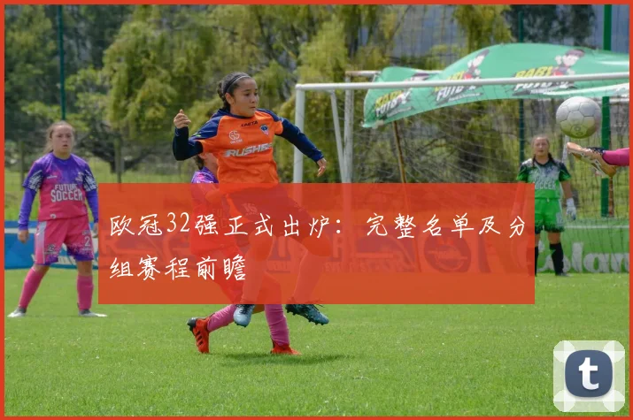 欧冠32强正式出炉：完整名单及分组赛程前瞻