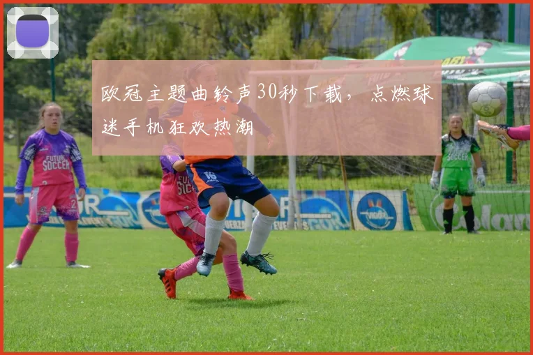 欧冠主题曲铃声30秒下载，点燃球迷手机狂欢热潮