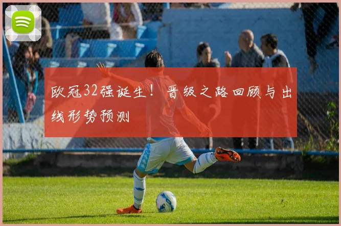 欧冠32强诞生！晋级之路回顾与出线形势预测