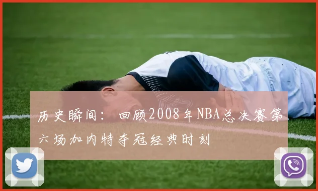 历史瞬间：回顾2008年NBA总决赛第六场加内特夺冠经典时刻