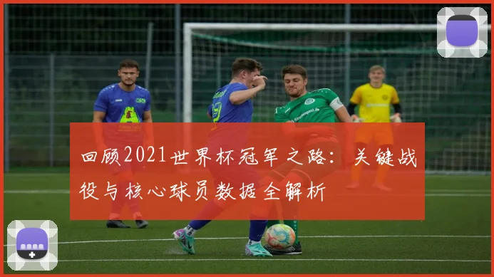 回顾2021世界杯冠军之路：关键战役与核心球员数据全解析