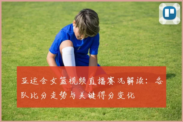 亚运会女篮视频直播赛况解读：各队比分走势与关键得分变化