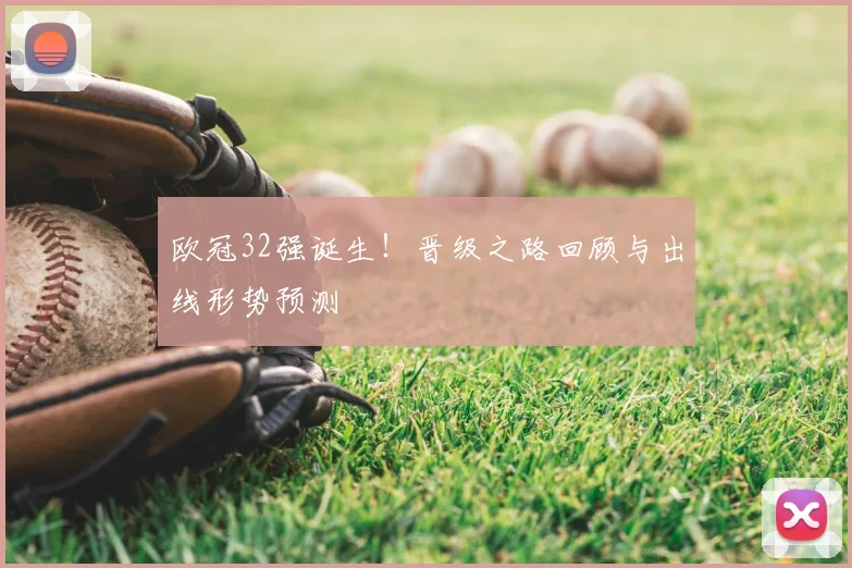 欧冠32强诞生！晋级之路回顾与出线形势预测