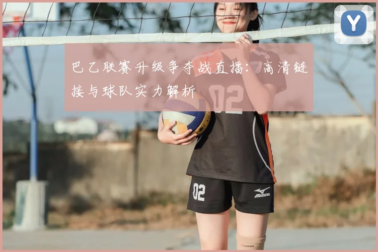 巴乙联赛升级争夺战直播：高清链接与球队实力解析