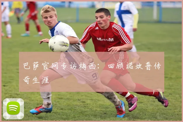 巴萨官网专访梅西：回顾诺坎普传奇生涯