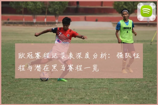 欧冠赛程记录表深度分析：强队征程与潜在黑马赛程一览