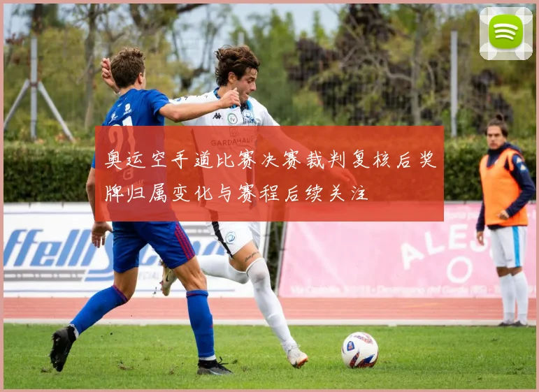 奥运空手道比赛决赛裁判复核后奖牌归属变化与赛程后续关注