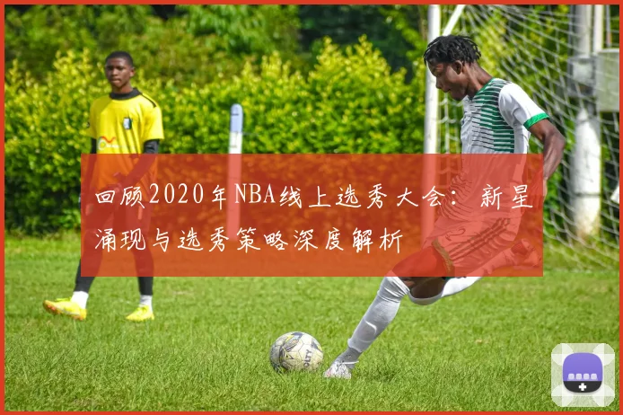 回顾2020年NBA线上选秀大会：新星涌现与选秀策略深度解析