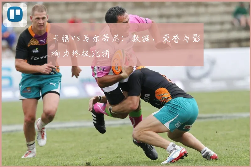 卡福vs马尔蒂尼：数据、荣誉与影响力终极比拼