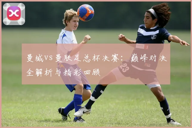 曼城vs曼联足总杯决赛：巅峰对决全解析与精彩回顾