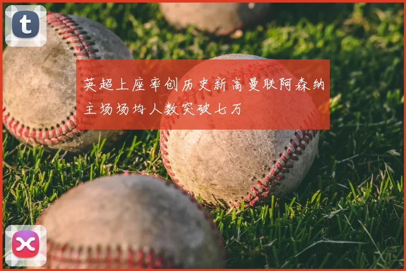 英超上座率创历史新高曼联阿森纳主场场均人数突破七万