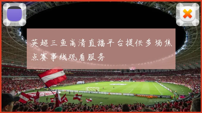 英超三鱼高清直播平台提供多场焦点赛事线观看服务
