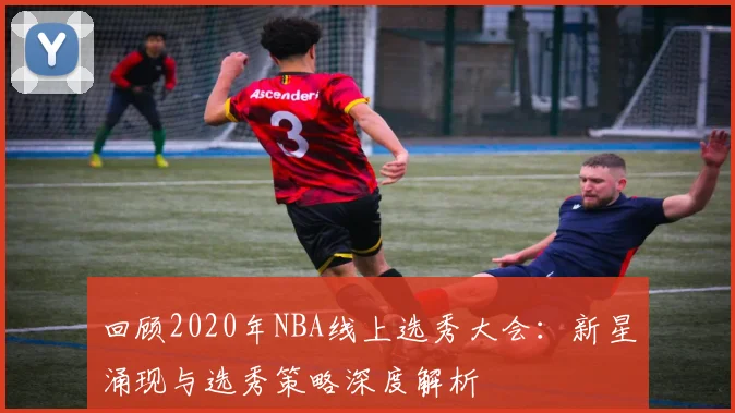回顾2020年NBA线上选秀大会：新星涌现与选秀策略深度解析