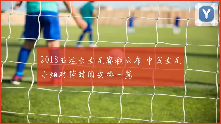 2018亚运会女足赛程公布 中国女足小组对阵时间安排一览