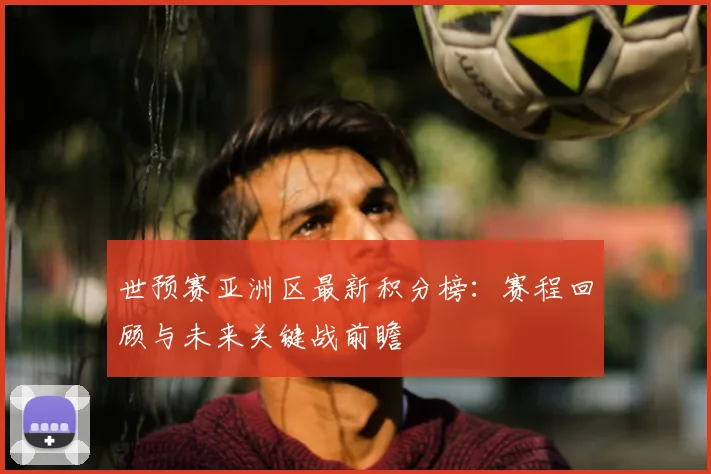 世预赛亚洲区最新积分榜：赛程回顾与未来关键战前瞻