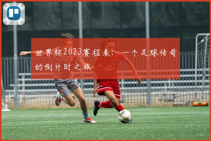 世界杯2023赛程表：一个足球传奇的倒计时之旅