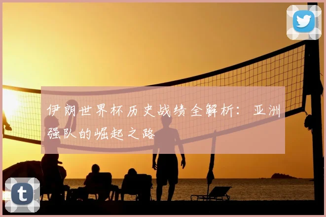 伊朗世界杯历史战绩全解析：亚洲强队的崛起之路