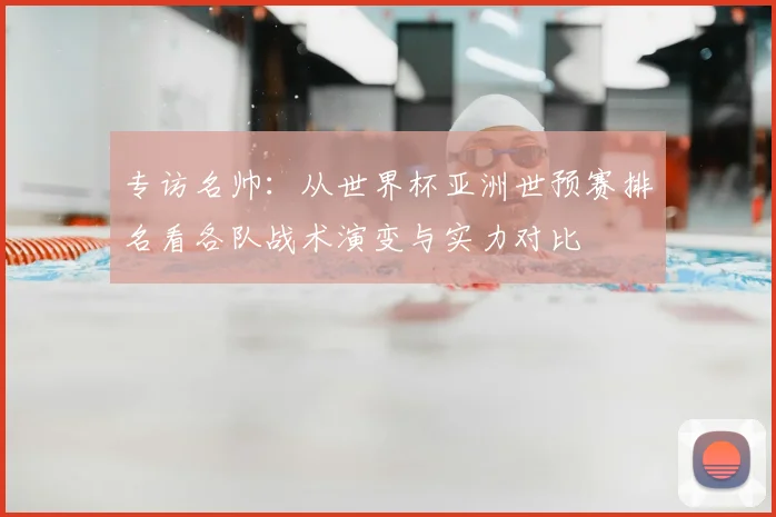 专访名帅：从世界杯亚洲世预赛排名看各队战术演变与实力对比