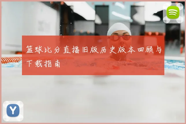 篮球比分直播旧版历史版本回顾与下载指南