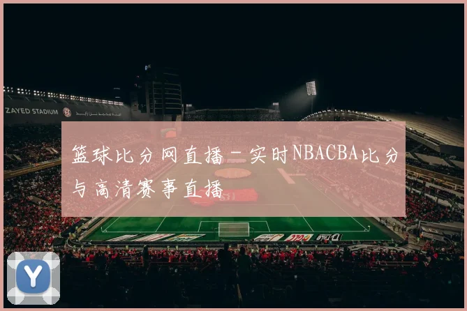篮球比分网直播 - 实时NBACBA比分与高清赛事直播