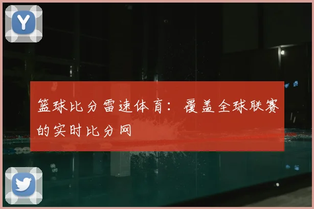 篮球比分雷速体育：覆盖全球联赛的实时比分网