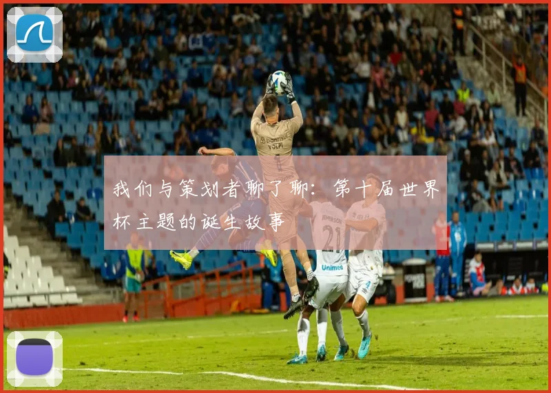 我们与策划者聊了聊：第十届世界杯主题的诞生故事