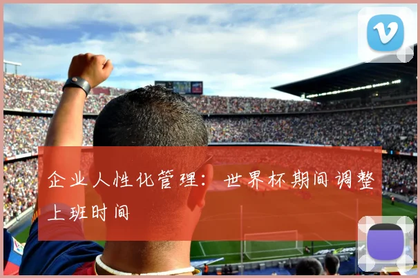企业人性化管理：世界杯期间调整上班时间