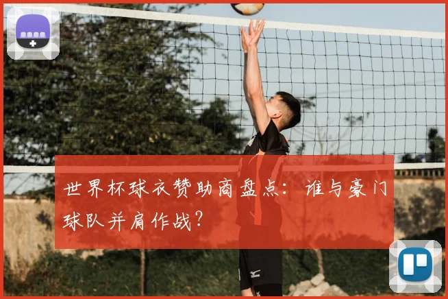 世界杯球衣赞助商盘点：谁与豪门球队并肩作战？
