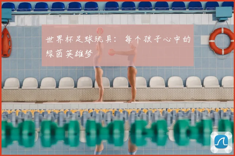 世界杯足球玩具：每个孩子心中的绿茵英雄梦