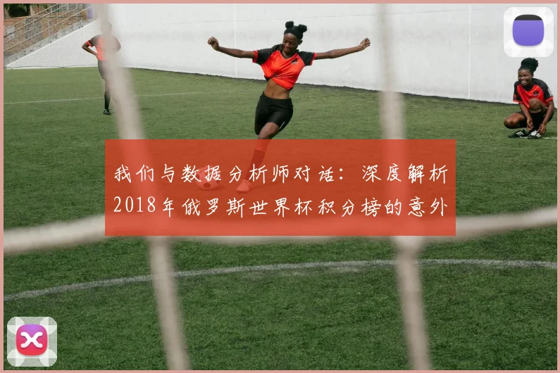 我们与数据分析师对话：深度解析2018年俄罗斯世界杯积分榜的意外与必然