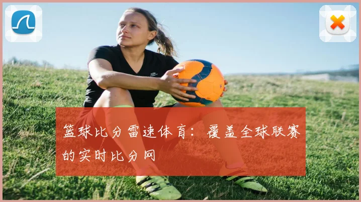 篮球比分雷速体育：覆盖全球联赛的实时比分网