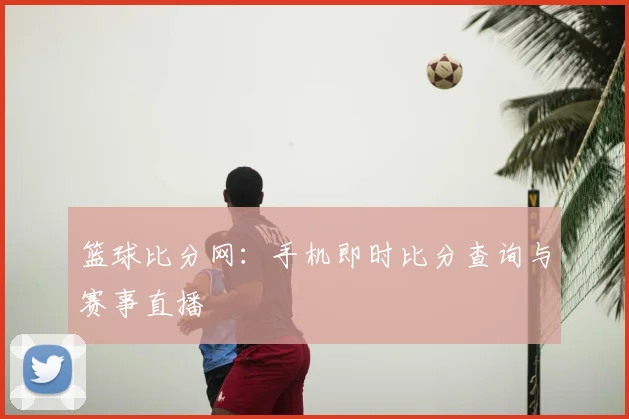 篮球比分网：手机即时比分查询与赛事直播