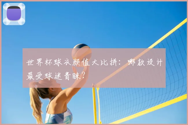 世界杯球衣颜值大比拼：哪款设计最受球迷青睐？