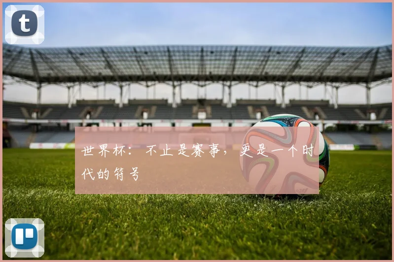 世界杯：不止是赛事，更是一个时代的符号