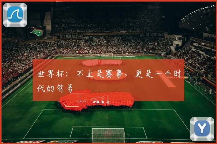 世界杯：不止是赛事，更是一个时代的符号