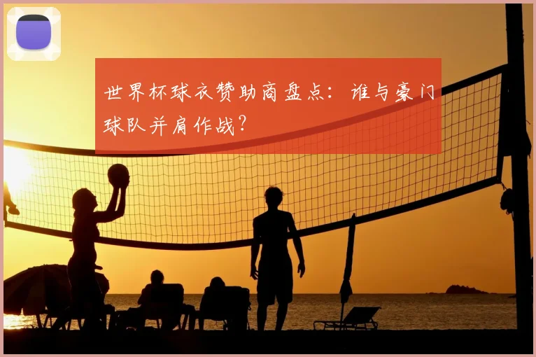 世界杯球衣赞助商盘点：谁与豪门球队并肩作战？