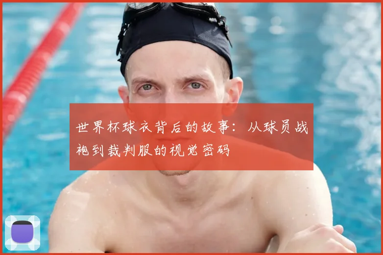 世界杯球衣背后的故事：从球员战袍到裁判服的视觉密码