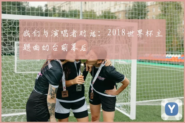 我们与演唱者对话：2018世界杯主题曲的台前幕后