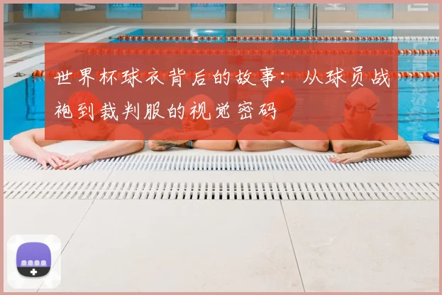 世界杯球衣背后的故事：从球员战袍到裁判服的视觉密码