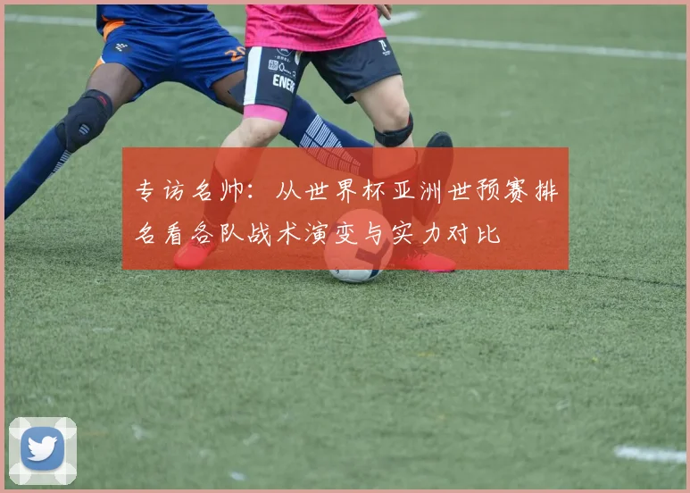 专访名帅：从世界杯亚洲世预赛排名看各队战术演变与实力对比
