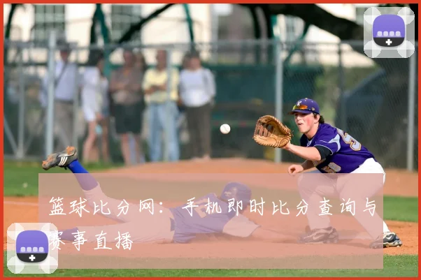 篮球比分网：手机即时比分查询与赛事直播